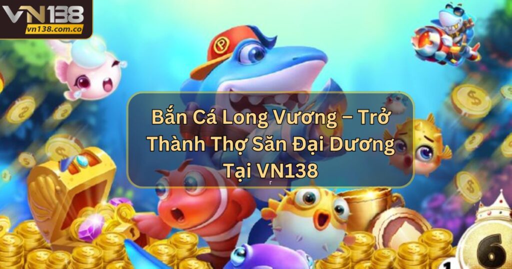 Bắn Cá Long Vương – Trở Thành Thợ Săn Đại Dương Tại VN138