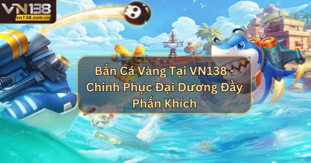 Bắn Cá Vàng Tại VN138 - Chinh Phục Đại Dương Đầy Phấn Khích