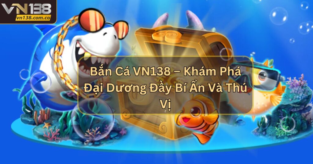Bắn Cá VN138 – Khám Phá Đại Dương Đầy Bí Ẩn Và Thú Vị