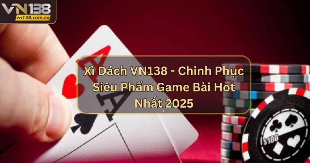 Xì Dách VN138 - Chinh Phục Siêu Phẩm Game Bài Hot 2025