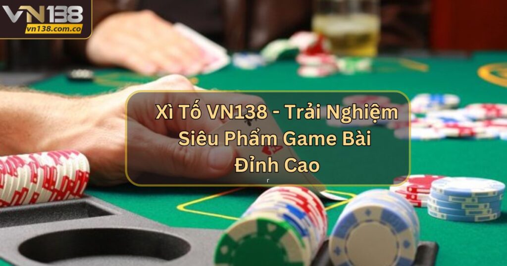 Xì Tố VN138 - Trải Nghiệm Siêu Phẩm Game Bài Đỉnh Cao